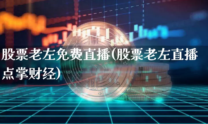 股票老左免费直播(股票老左直播点掌财经)_https://www.huakunhengjia.com_财经资讯_第1张
