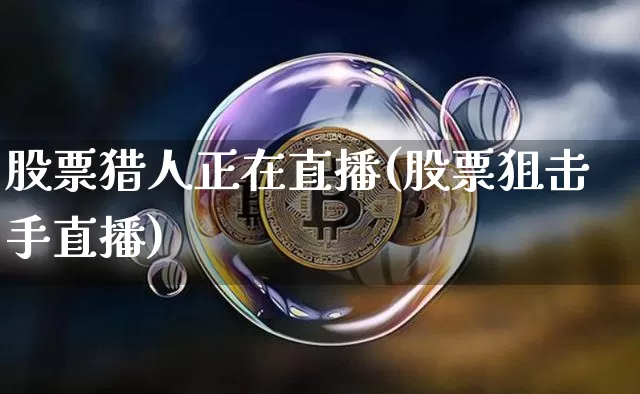 股票猎人正在直播(股票狙击手直播)_https://www.huakunhengjia.com_期货资讯_第1张