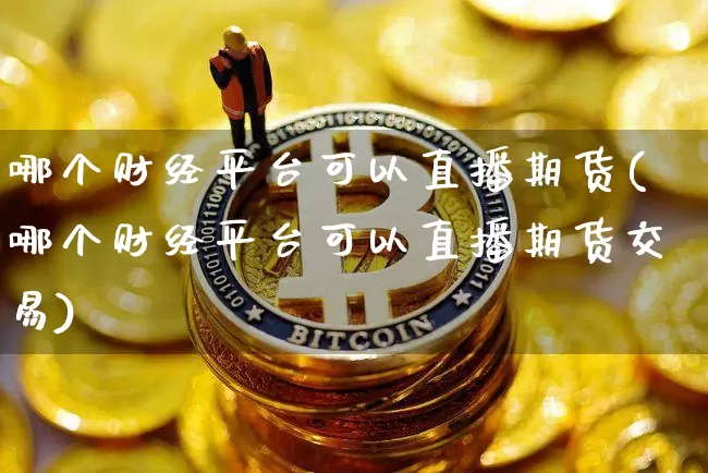 哪个财经平台可以直播期货(哪个财经平台可以直播期货交易)_https://www.huakunhengjia.com_期货资讯_第1张