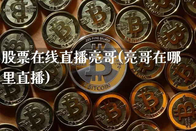股票在线直播亮哥(亮哥在哪里直播)_https://www.huakunhengjia.com_金融资讯_第1张
