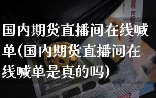 国内期货直播间在线喊单(国内期货直播间在线喊单是真的吗)_https://www.huakunhengjia.com_财经资讯_第1张