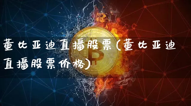 董比亚迪直播股票(董比亚迪直播股票价格)_https://www.huakunhengjia.com_金融资讯_第1张
