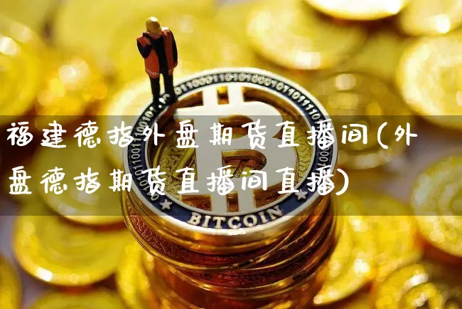 福建德指外盘期货直播间(外盘德指期货直播间直播)_https://www.huakunhengjia.com_股票资讯_第1张