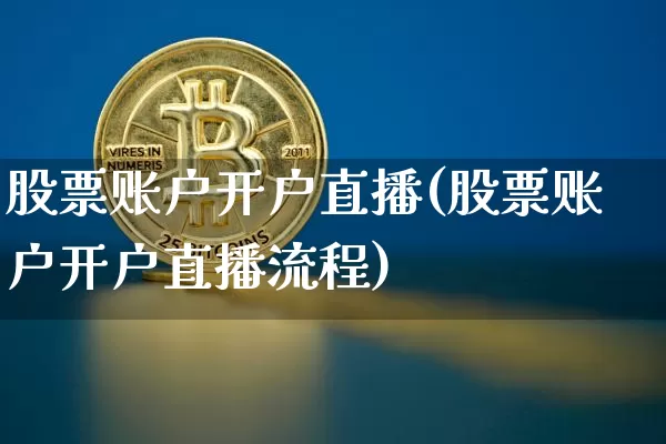 股票账户开户直播(股票账户开户直播流程)_https://www.huakunhengjia.com_金融资讯_第1张