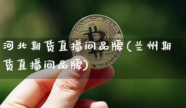 河北期货直播间品牌(兰州期货直播间品牌)_https://www.huakunhengjia.com_股票资讯_第1张