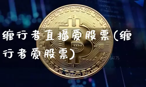 缠行者直播爱股票(缠行者爱股票)_https://www.huakunhengjia.com_金融资讯_第1张