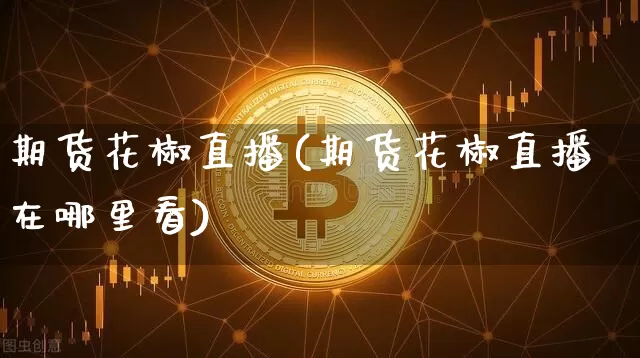 期货花椒直播(期货花椒直播在哪里看)_https://www.huakunhengjia.com_股票资讯_第1张