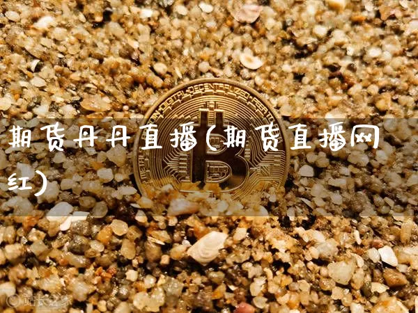 期货丹丹直播(期货直播网红)_https://www.huakunhengjia.com_金融资讯_第1张