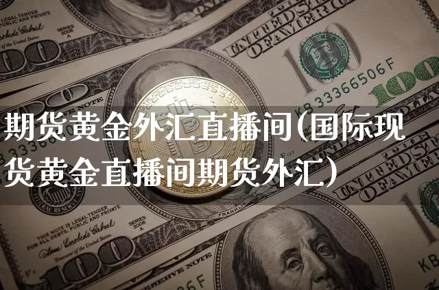 期货黄金外汇直播间(国际现货黄金直播间期货外汇)_https://www.huakunhengjia.com_期货资讯_第1张