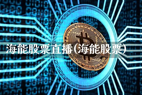 海能股票直播(海能股票)_https://www.huakunhengjia.com_股票资讯_第1张