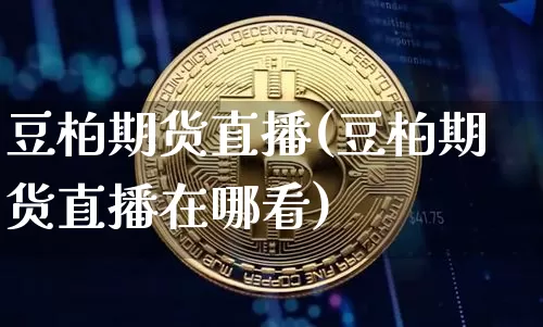 豆柏期货直播(豆柏期货直播在哪看)_https://www.huakunhengjia.com_股票资讯_第1张
