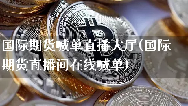 国际期货喊单直播大厅(国际期货直播间在线喊单)_https://www.huakunhengjia.com_财经资讯_第1张