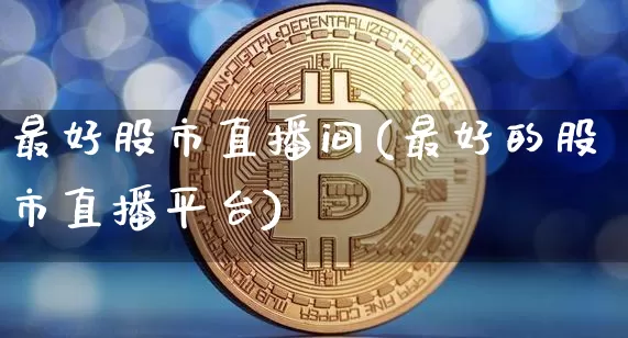 最好股市直播间(最好的股市直播平台)_https://www.huakunhengjia.com_股票资讯_第1张