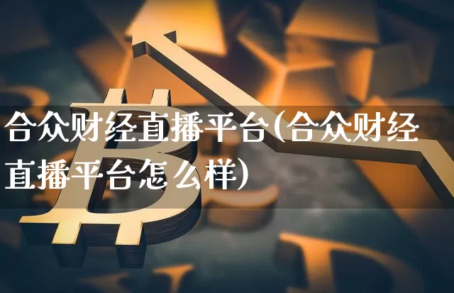 合众财经直播平台(合众财经直播平台怎么样)_https://www.huakunhengjia.com_股票资讯_第1张