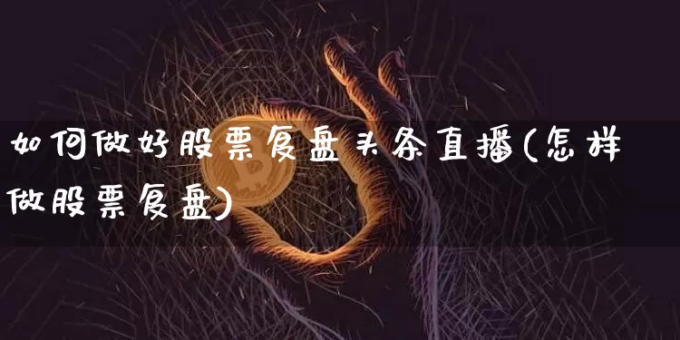 如何做好股票复盘头条直播(怎样做股票复盘)_https://www.huakunhengjia.com_股票资讯_第1张