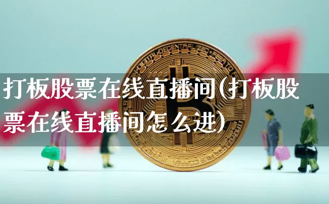 打板股票在线直播间(打板股票在线直播间怎么进)_https://www.huakunhengjia.com_期货资讯_第1张