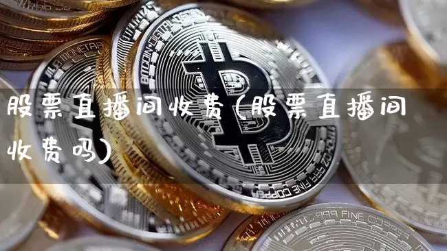 股票直播间收费(股票直播间收费吗)_https://www.huakunhengjia.com_金融资讯_第1张