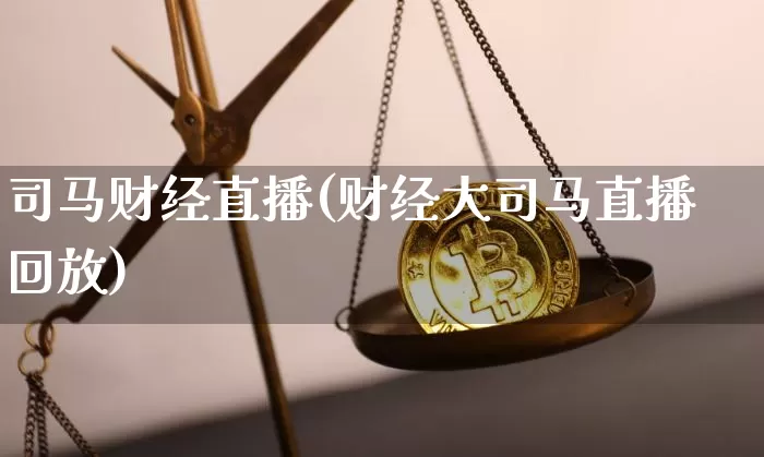 司马财经直播(财经大司马直播回放)_https://www.huakunhengjia.com_金融资讯_第1张