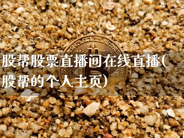 股帮股票直播间在线直播(股帮的个人主页)_https://www.huakunhengjia.com_股票资讯_第1张