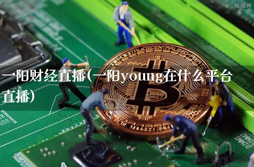 一阳财经直播(一阳young在什么平台直播)_https://www.huakunhengjia.com_金融资讯_第1张