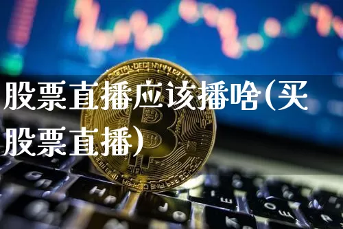 股票直播应该播啥(买股票直播)_https://www.huakunhengjia.com_财经资讯_第1张