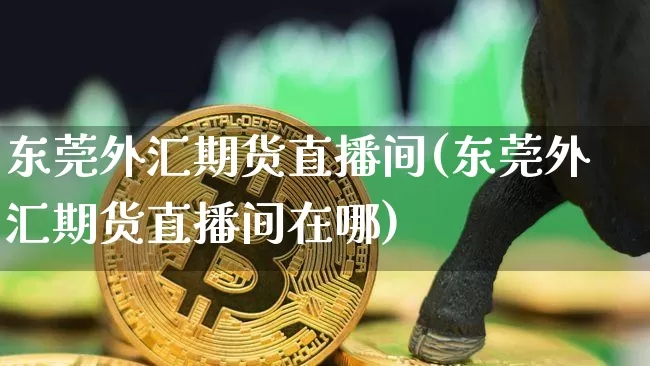 东莞外汇期货直播间(东莞外汇期货直播间在哪)_https://www.huakunhengjia.com_期货资讯_第1张