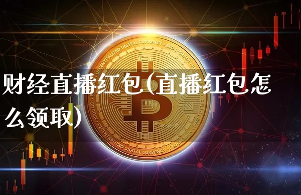 财经直播红包(直播红包怎么领取)_https://www.huakunhengjia.com_期货资讯_第1张