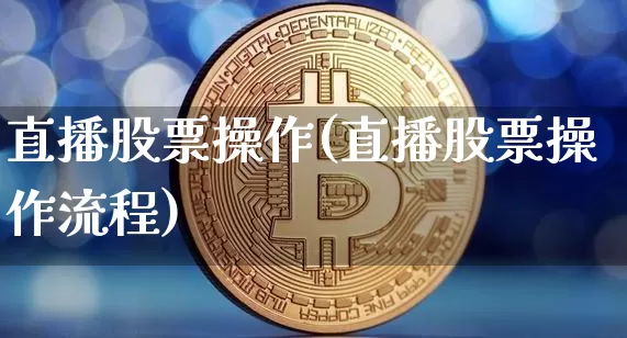 直播股票操作(直播股票操作流程)_https://www.huakunhengjia.com_期货资讯_第1张