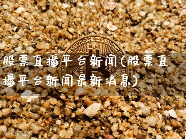 股票直播平台新闻(股票直播平台新闻最新消息)_https://www.huakunhengjia.com_金融资讯_第1张
