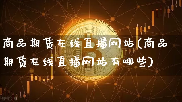 商品期货在线直播网站(商品期货在线直播网站有哪些)_https://www.huakunhengjia.com_期货资讯_第1张