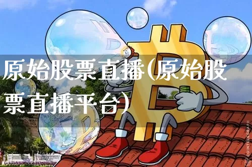 原始股票直播(原始股票直播平台)_https://www.huakunhengjia.com_财经资讯_第1张