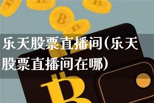 乐天股票直播间(乐天股票直播间在哪)_https://www.huakunhengjia.com_期货资讯_第1张