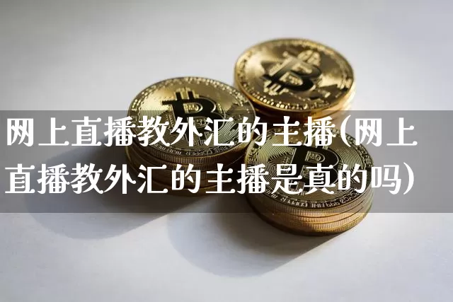 网上直播教外汇的主播(网上直播教外汇的主播是真的吗)_https://www.huakunhengjia.com_金融资讯_第1张