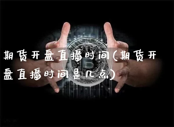 期货开盘直播时间(期货开盘直播时间是几点)_https://www.huakunhengjia.com_金融资讯_第1张