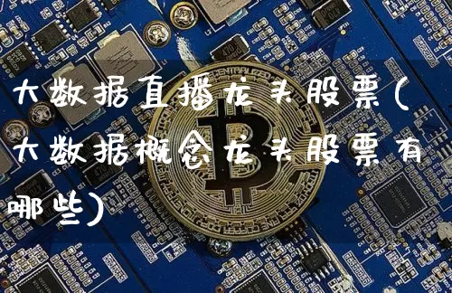 大数据直播龙头股票(大数据概念龙头股票有哪些)_https://www.huakunhengjia.com_期货资讯_第1张