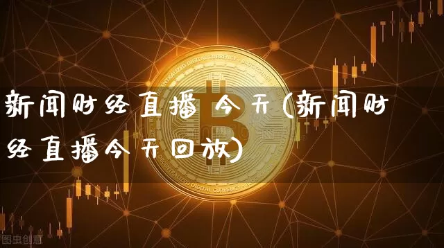新闻财经直播 今天(新闻财经直播今天回放)_https://www.huakunhengjia.com_股票资讯_第1张