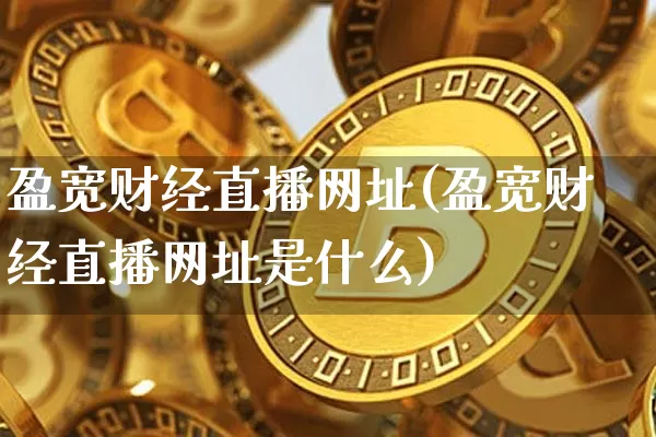 盈宽财经直播网址(盈宽财经直播网址是什么)_https://www.huakunhengjia.com_股票资讯_第1张
