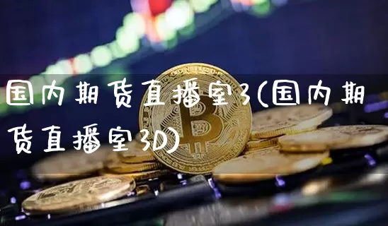 国内期货直播室3(国内期货直播室3D)_https://www.huakunhengjia.com_期货资讯_第1张