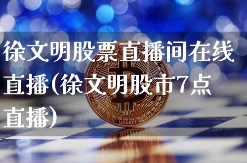 徐文明股票直播间在线直播(徐文明股市7点直播)_https://www.huakunhengjia.com_期货资讯_第1张