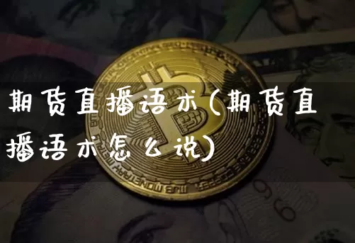 期货直播语术(期货直播语术怎么说)_https://www.huakunhengjia.com_股票资讯_第1张