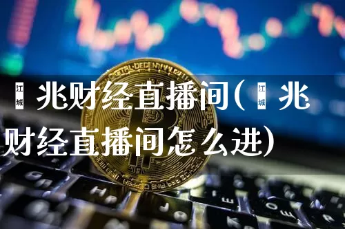 鑫兆财经直播间(鑫兆财经直播间怎么进)_https://www.huakunhengjia.com_财经资讯_第1张