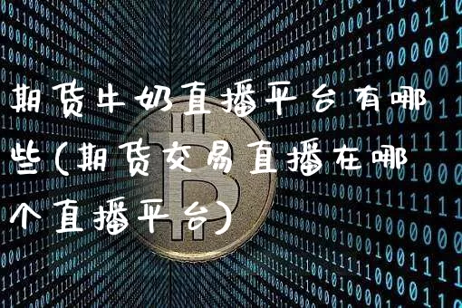 期货牛奶直播平台有哪些(期货交易直播在哪个直播平台)_https://www.huakunhengjia.com_期货资讯_第1张