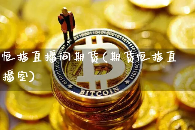 恒指直播间期货(期货恒指直播室)_https://www.huakunhengjia.com_财经资讯_第1张