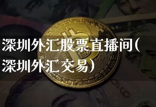 深圳外汇股票直播间(深圳外汇交易)_https://www.huakunhengjia.com_金融资讯_第1张