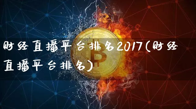 财经直播平台排名2017(财经直播平台排名)_https://www.huakunhengjia.com_股票资讯_第1张