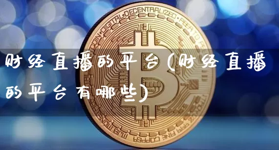 财经直播的平台(财经直播的平台有哪些)_https://www.huakunhengjia.com_金融资讯_第1张
