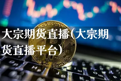 大宗期货直播(大宗期货直播平台)_https://www.huakunhengjia.com_股票资讯_第1张