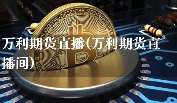万利期货直播(万利期货直播间)_https://www.huakunhengjia.com_财经资讯_第1张