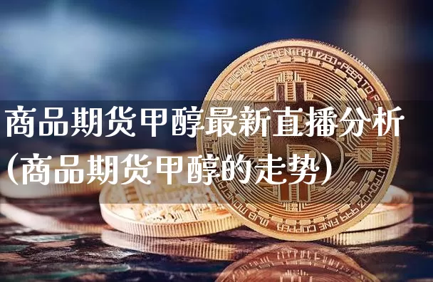 商品期货甲醇最新直播分析(商品期货甲醇的走势)_https://www.huakunhengjia.com_期货资讯_第1张