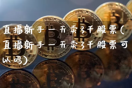直播新手一天卖3千股票(直播新手一天卖3千股票可以吗)_https://www.huakunhengjia.com_期货资讯_第1张